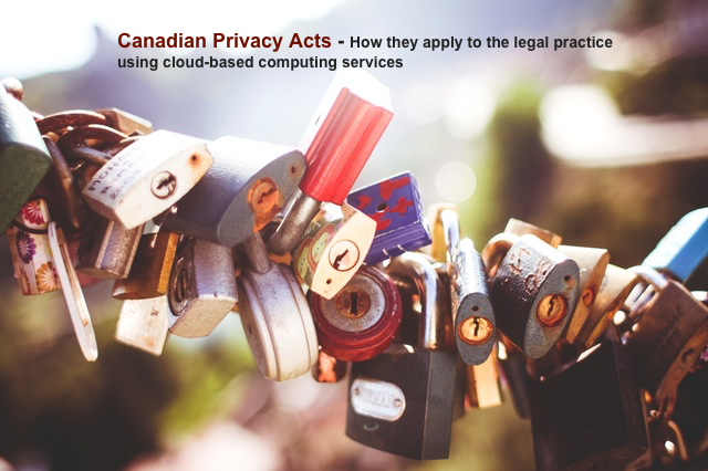 CANADIAN PRIVACY ACTS - "HOW THEY APPLY TO THE LEGAL PRACTICE USING CLOUD-BASED COMPUTING SERVICES"